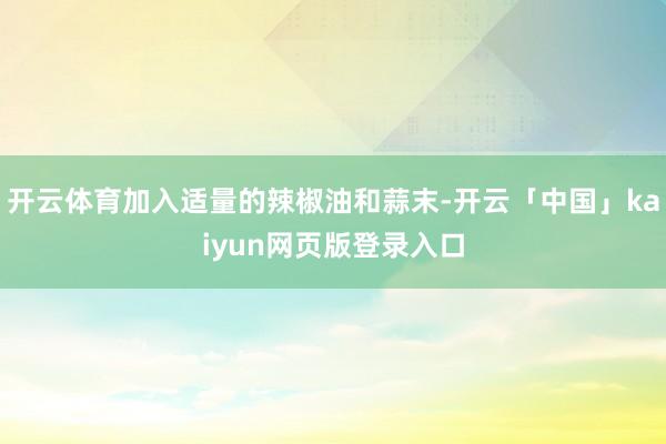 开云体育加入适量的辣椒油和蒜末-开云「中国」kaiyun网页版登录入口